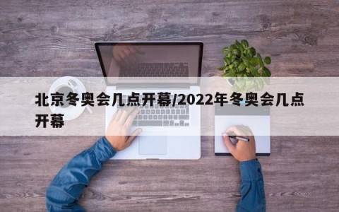 北京冬奥会几点开幕/2022年冬奥会几点开幕