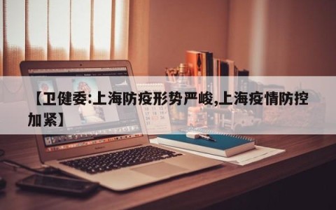 【卫健委:上海防疫形势严峻,上海疫情防控加紧】