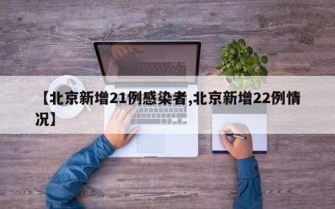 【北京新增21例感染者,北京新增22例情况】