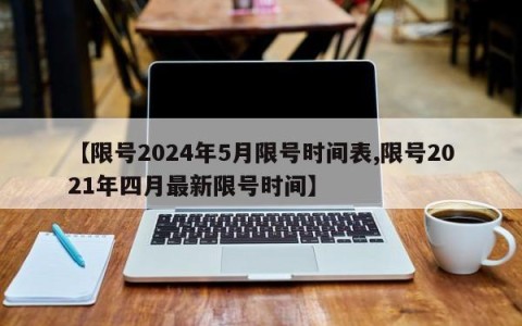 【限号2024年5月限号时间表,限号2021年四月最新限号时间】