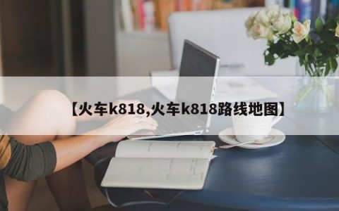 【火车k818,火车k818路线地图】
