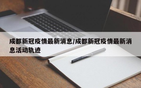 成都新冠疫情最新消息/成都新冠疫情最新消息活动轨迹