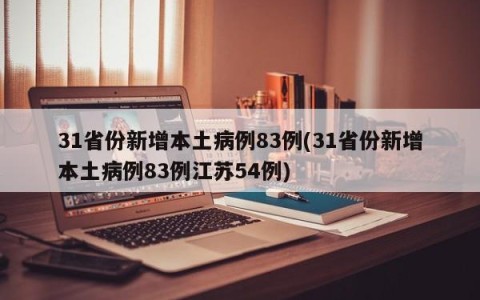 31省份新增本土病例83例(31省份新增本土病例83例江苏54例)