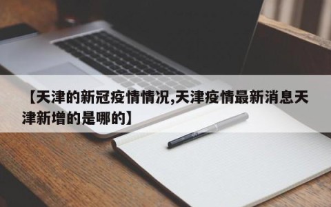 【天津的新冠疫情情况,天津疫情最新消息天津新增的是哪的】