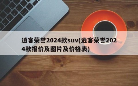 逍客荣誉2024款suv(逍客荣誉2024款报价及图片及价格表)