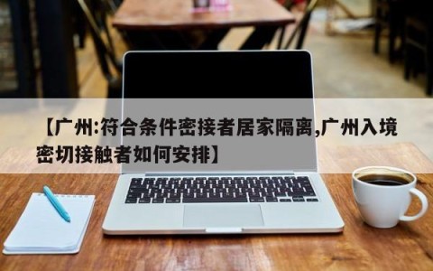 【广州:符合条件密接者居家隔离,广州入境密切接触者如何安排】