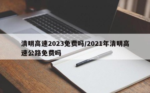 清明高速2023免费吗/2021年清明高速公路免费吗