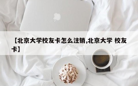 【北京大学校友卡怎么注销,北京大学 校友卡】