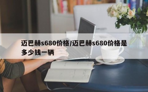 迈巴赫s680价格/迈巴赫s680价格是多少钱一辆