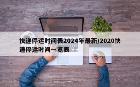 快递停运时间表2024年最新/2020快递停运时间一览表
