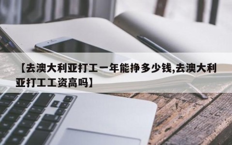 【去澳大利亚打工一年能挣多少钱,去澳大利亚打工工资高吗】