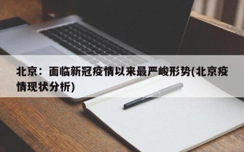 北京：面临新冠疫情以来最严峻形势(北京疫情现状分析)