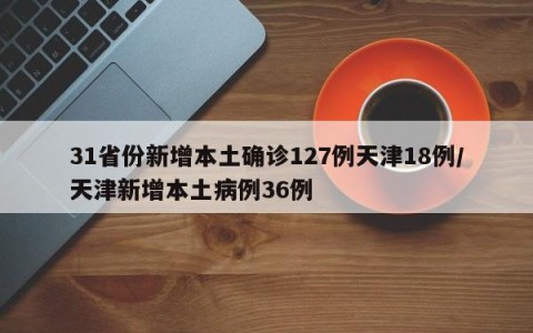 31省份新增本土确诊127例天津18例/天津新增本土病例36例