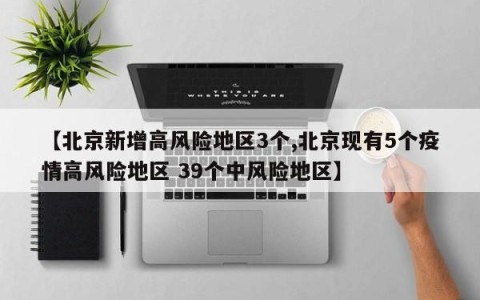 【北京新增高风险地区3个,北京现有5个疫情高风险地区 39个中风险地区】