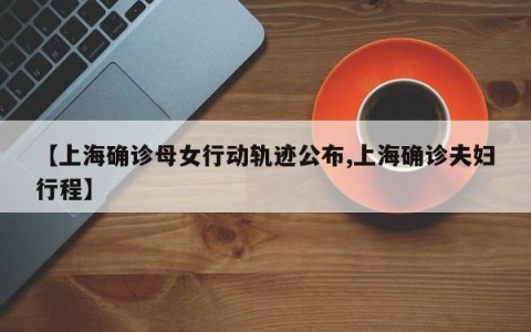 【上海确诊母女行动轨迹公布,上海确诊夫妇行程】