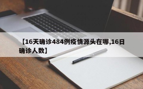 【16天确诊484例疫情源头在哪,16日确诊人数】