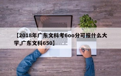 【2018年广东文科考6oo分可报什么大学,广东文科650】