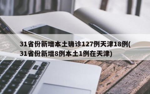 31省份新增本土确诊127例天津18例(31省份新增8例本土1例在天津)