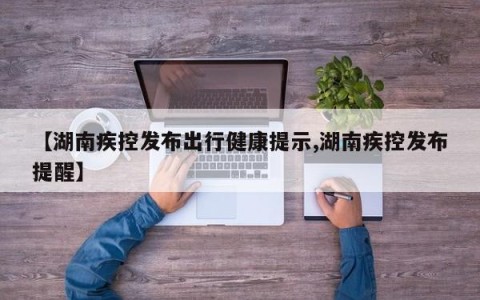 【湖南疾控发布出行健康提示,湖南疾控发布提醒】