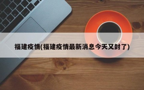 福建疫情(福建疫情最新消息今天又封了)