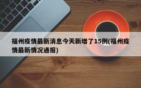 福州疫情最新消息今天新增了15例(福州疫情最新情况通报)