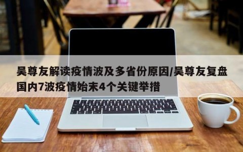 吴尊友解读疫情波及多省份原因/吴尊友复盘国内7波疫情始末4个关键举措