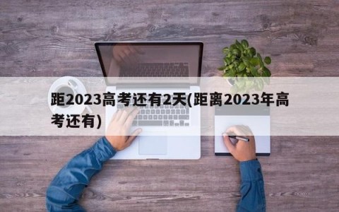 距2023高考还有2天(距离2023年高考还有)