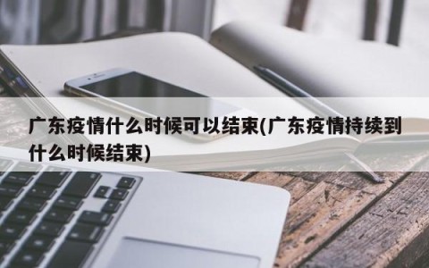 广东疫情什么时候可以结束(广东疫情持续到什么时候结束)