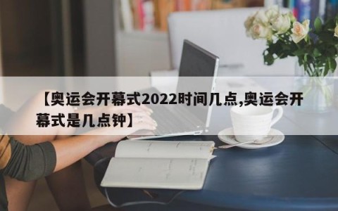 【奥运会开幕式2022时间几点,奥运会开幕式是几点钟】
