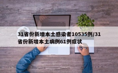 31省份新增本土感染者10535例/31省份新增本土病例61例症状