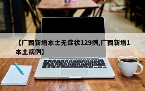 【广西新增本土无症状129例,广西新增1本土病例】