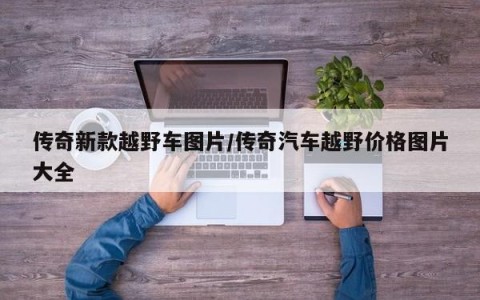 传奇新款越野车图片/传奇汽车越野价格图片大全