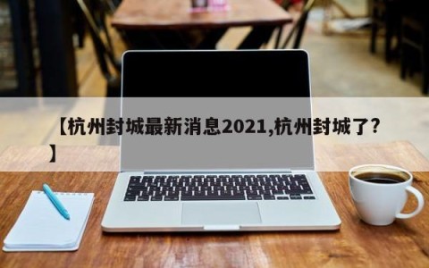 【杭州封城最新消息2021,杭州封城了?】