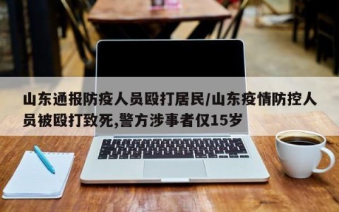 山东通报防疫人员殴打居民/山东疫情防控人员被殴打致死,警方涉事者仅15岁