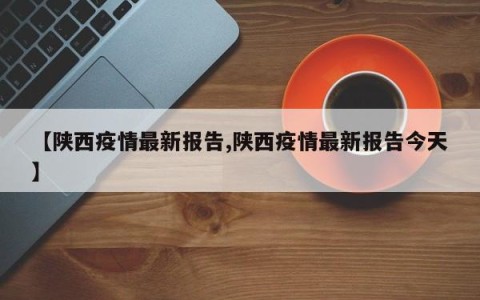 【陕西疫情最新报告,陕西疫情最新报告今天】
