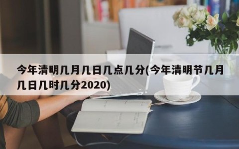 今年清明几月几日几点几分(今年清明节几月几日几时几分2020)