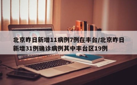 北京昨日新增11病例7例在丰台/北京昨日新增31例确诊病例其中丰台区19例