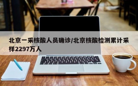 北京一采核酸人员确诊/北京核酸检测累计采样2297万人