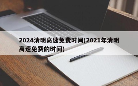2024清明高速免费时间(2021年清明高速免费的时间)