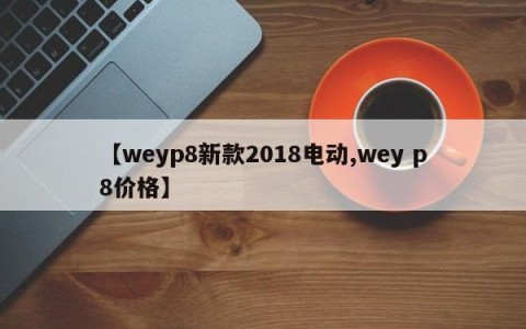 【weyp8新款2018电动,wey p8价格】
