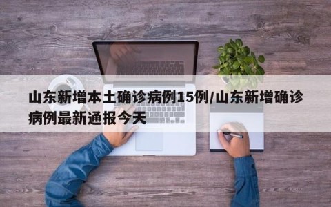 山东新增本土确诊病例15例/山东新增确诊病例最新通报今天