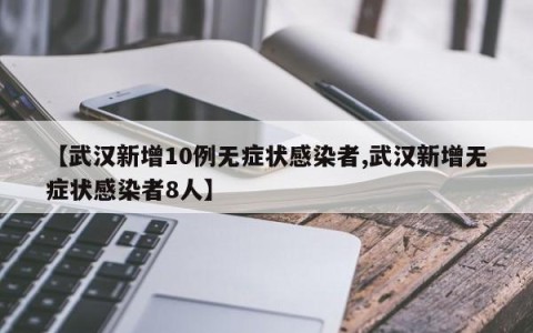 【武汉新增10例无症状感染者,武汉新增无症状感染者8人】