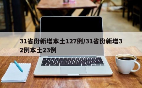 31省份新增本土127例/31省份新增32例本土23例