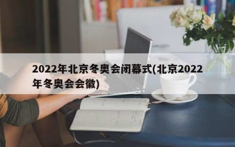 2022年北京冬奥会闭幕式(北京2022年冬奥会会徽)