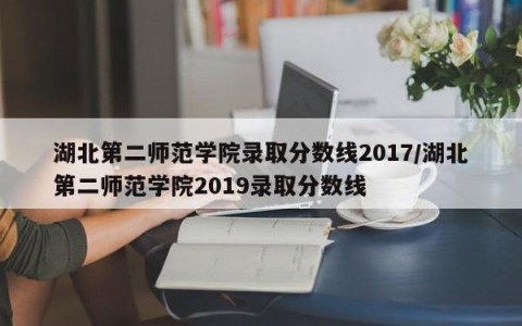 湖北第二师范学院录取分数线2017/湖北第二师范学院2019录取分数线