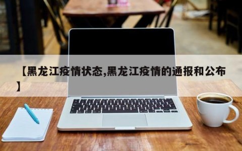 【黑龙江疫情状态,黑龙江疫情的通报和公布】