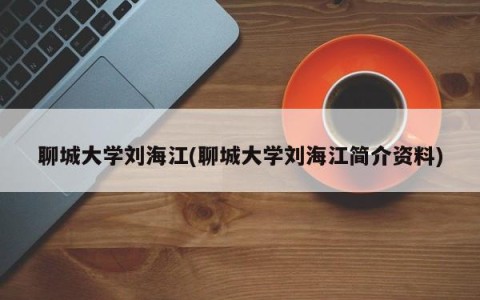 聊城大学刘海江(聊城大学刘海江简介资料)