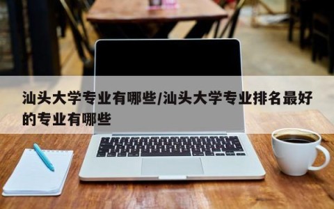 汕头大学专业有哪些/汕头大学专业排名最好的专业有哪些