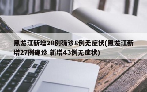 黑龙江新增28例确诊8例无症状(黑龙江新增27例确诊 新增43例无症状)