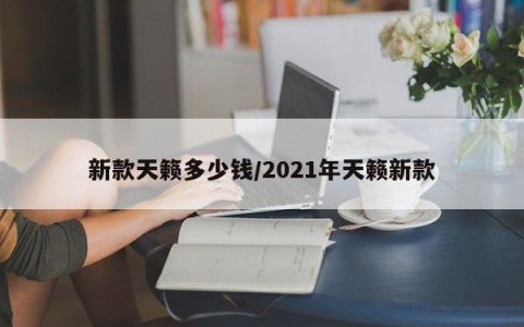 新款天籁多少钱/2021年天籁新款